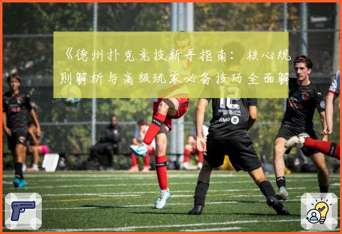 《德州扑克竞技新手指南：核心规则解析与高级玩家必备技巧全面解析》