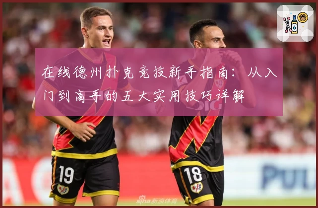 在线德州扑克竞技新手指南：从入门到高手的五大实用技巧详解