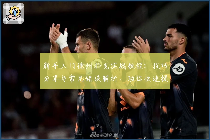 新手入门德州扑克实战教程：技巧分享与常见错误解析，助你快速提升牌技