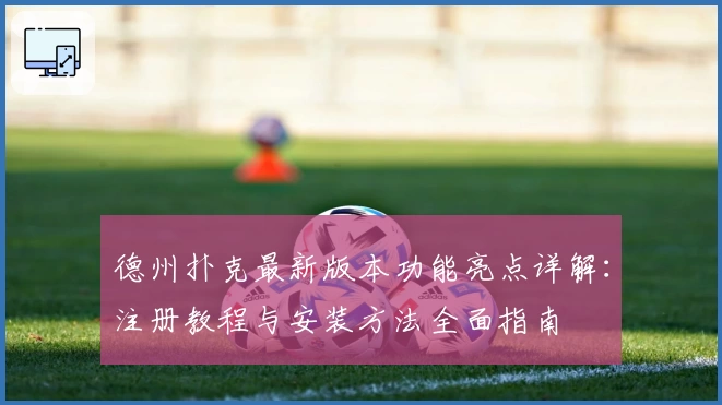 德州扑克最新版本功能亮点详解：注册教程与安装方法全面指南