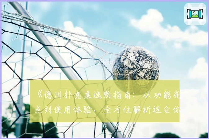 《德州扑克桌选购指南：从功能亮点到使用体验，全方位解析适合你的理想之选》