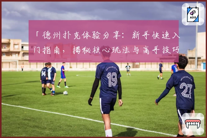 「德州扑克体验分享：新手快速入门指南，揭秘核心玩法与高手技巧」