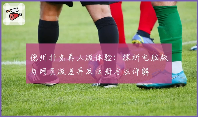 德州扑克真人版体验：探析电脑版与网页版差异及注册方法详解