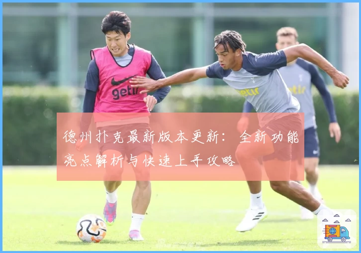 德州扑克最新版本更新：全新功能亮点解析与快速上手攻略