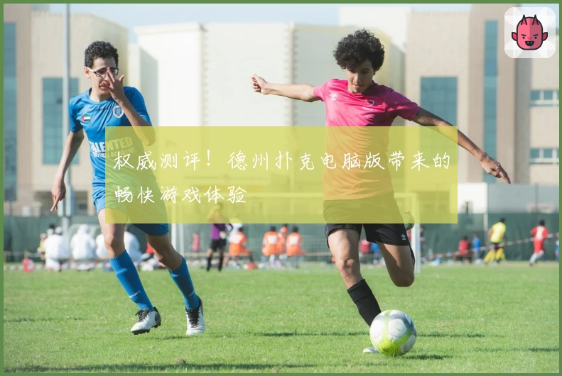 权威测评！德州扑克电脑版带来的畅快游戏体验