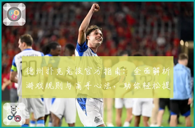 德州扑克竞技官方指南：全面解析游戏规则与高手心法，助你轻松提升牌技