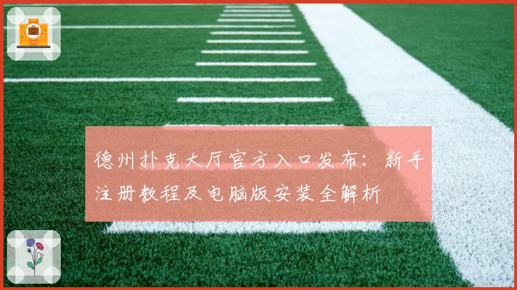 德州扑克大厅官方入口发布:新手注册教程及电脑版安装全解析