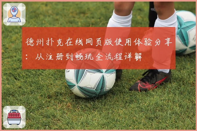 德州扑克在线网页版使用体验分享：从注册到畅玩全流程详解