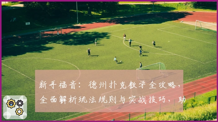 新手福音：德州扑克教学全攻略，全面解析玩法规则与实战技巧，助你快速入门