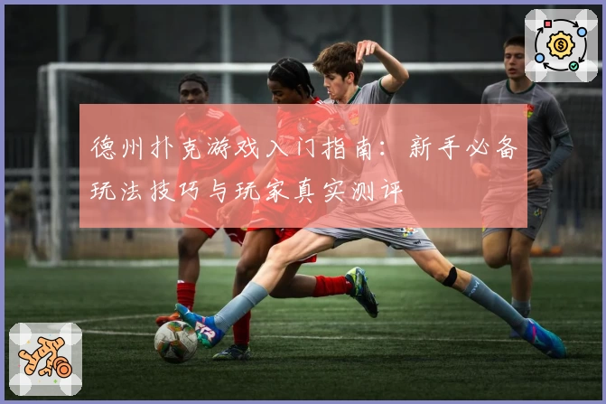 德州扑克游戏入门指南：新手必备玩法技巧与玩家真实测评