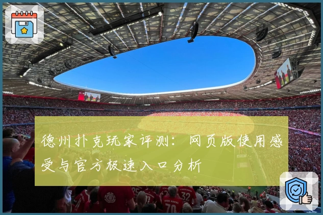 德州扑克玩家评测：网页版使用感受与官方极速入口分析