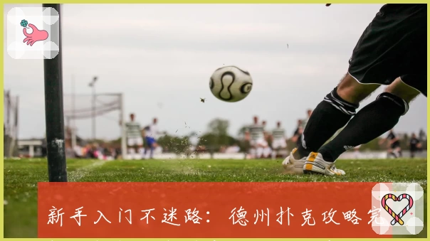 新手入门不迷路：德州扑克攻略完整版解析及高手实战技巧分享