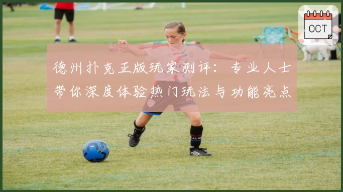 德州扑克正版玩家测评：专业人士带你深度体验热门玩法与功能亮点