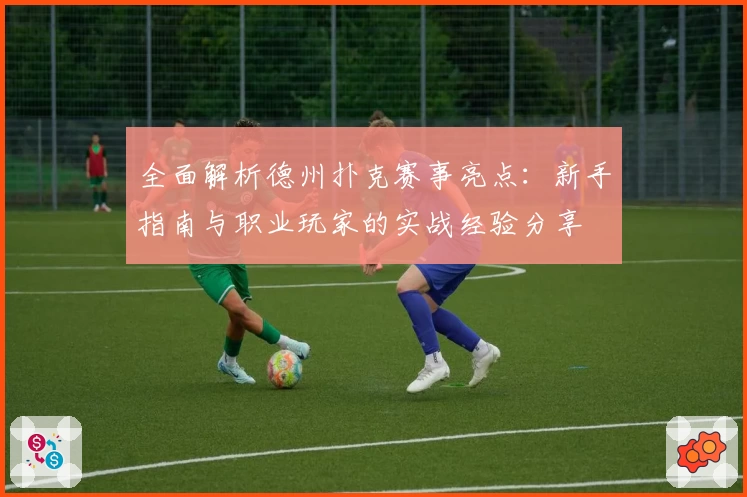 全面解析德州扑克赛事亮点：新手指南与职业玩家的实战经验分享