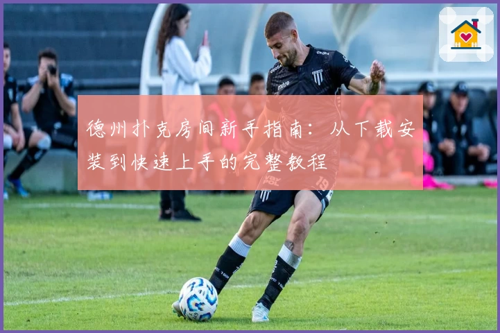 德州扑克房间新手指南：从下载安装到快速上手的完整教程