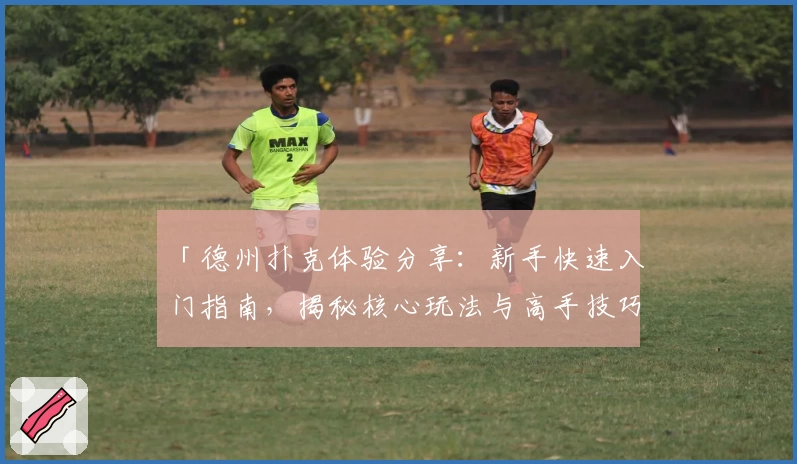 「德州扑克体验分享：新手快速入门指南，揭秘核心玩法与高手技巧」