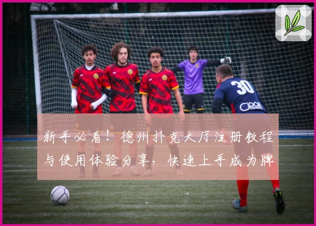 新手必看！德州扑克大厅注册教程与使用体验分享，快速上手成为牌局高手