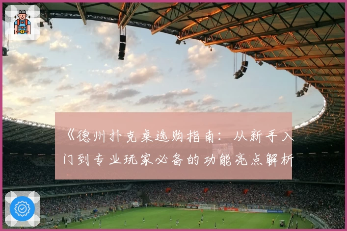 《德州扑克桌选购指南：从新手入门到专业玩家必备的功能亮点解析》
