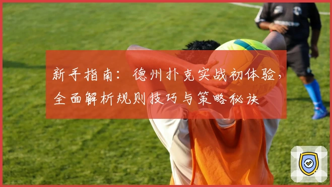 新手指南：德州扑克实战初体验，全面解析规则技巧与策略秘诀