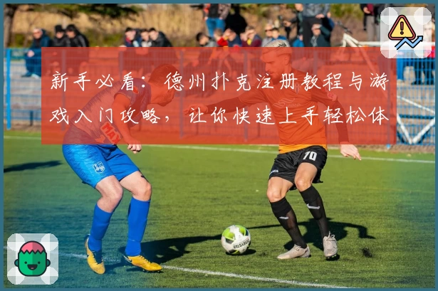 新手必看：德州扑克注册教程与游戏入门攻略，让你快速上手轻松体验