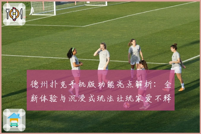 德州扑克手机版功能亮点解析:全新体验与沉浸式玩法让玩家爱不释手