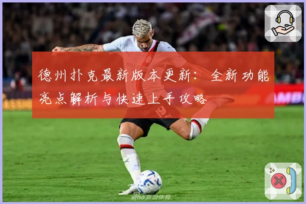 德州扑克最新版本更新：全新功能亮点解析与快速上手攻略