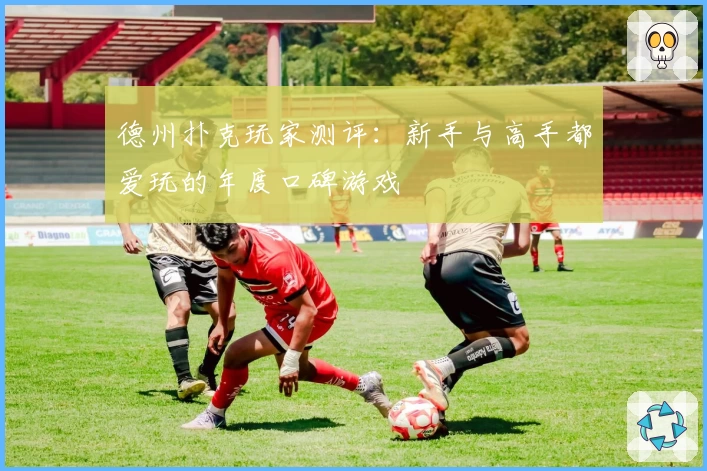 德州扑克玩家测评：新手与高手都爱玩的年度口碑游戏