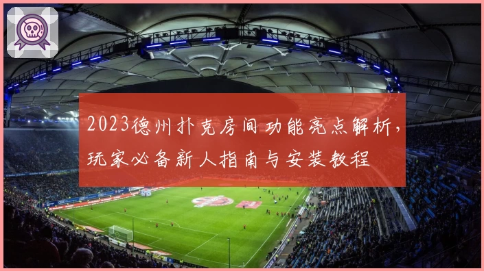2023德州扑克房间功能亮点解析，玩家必备新人指南与安装教程