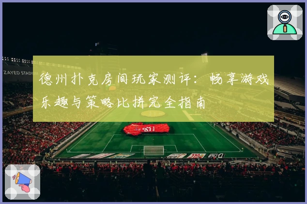 德州扑克房间玩家测评：畅享游戏乐趣与策略比拼完全指南