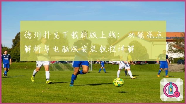 德州扑克下载新版上线：功能亮点解析与电脑版安装教程详解