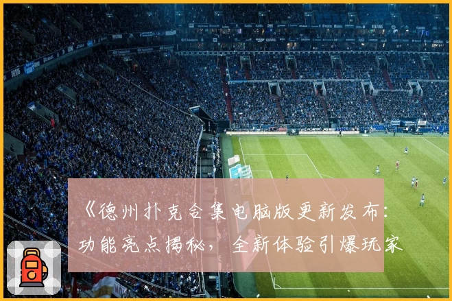 《德州扑克合集电脑版更新发布:功能亮点揭秘,全新体验引爆玩家热情》