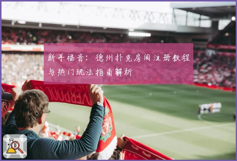 新手福音:德州扑克房间注册教程与热门玩法指南解析