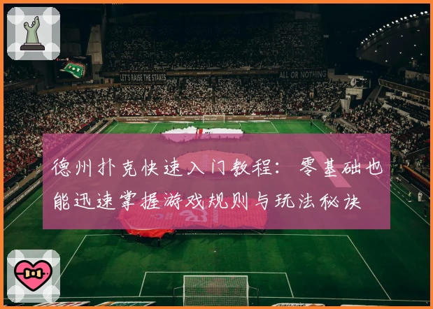 德州扑克快速入门教程：零基础也能迅速掌握游戏规则与玩法秘诀