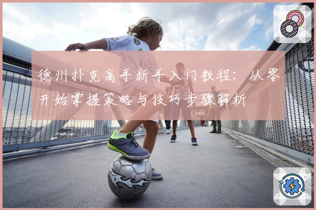 德州扑克高手新手入门教程：从零开始掌握策略与技巧步骤解析