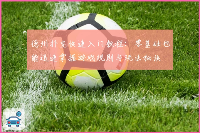 德州扑克快速入门教程：零基础也能迅速掌握游戏规则与玩法秘诀