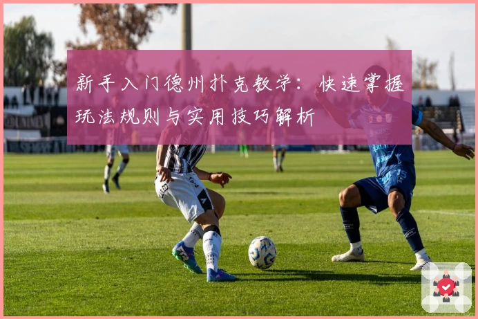 新手入门德州扑克教学：快速掌握玩法规则与实用技巧解析