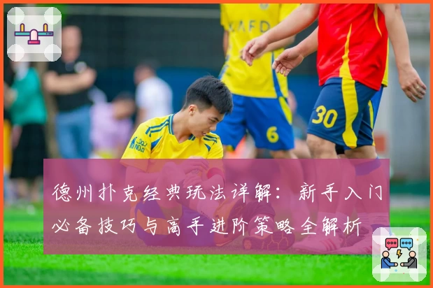 德州扑克经典玩法详解:新手入门必备技巧与高手进阶策略全解析