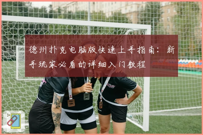 德州扑克电脑版快速上手指南：新手玩家必看的详细入门教程