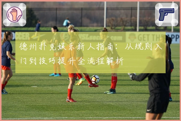 德州扑克娱乐新人指南：从规则入门到技巧提升全流程解析