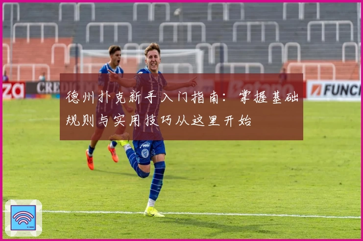 德州扑克新手入门指南：掌握基础规则与实用技巧从这里开始