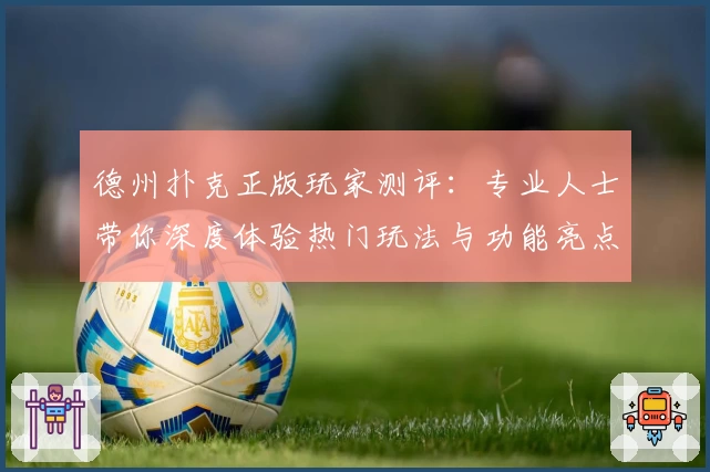 德州扑克正版玩家测评：专业人士带你深度体验热门玩法与功能亮点