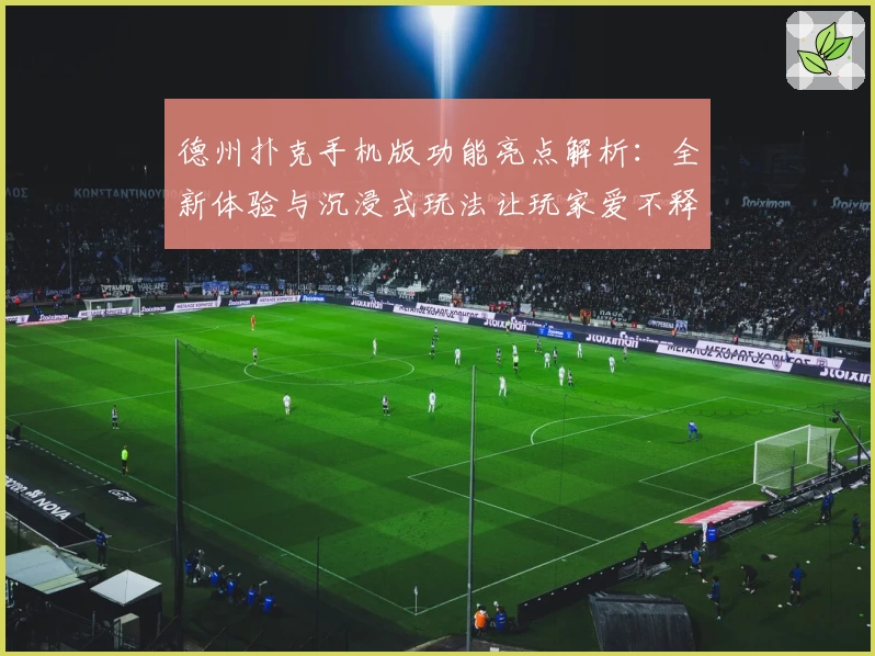 德州扑克手机版功能亮点解析：全新体验与沉浸式玩法让玩家爱不释手