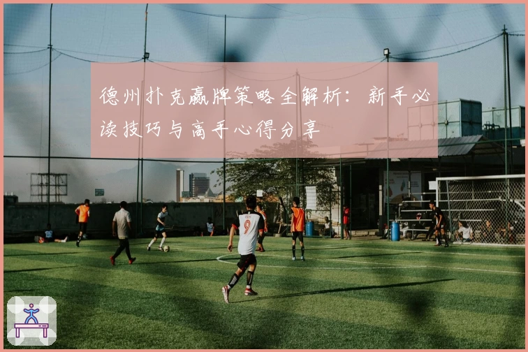 德州扑克赢牌策略全解析：新手必读技巧与高手心得分享