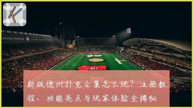 新版德州扑克合集怎么玩？注册教程、功能亮点与玩家体验全揭秘