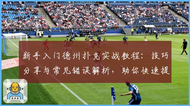 新手入门德州扑克实战教程：技巧分享与常见错误解析，助你快速提升牌技