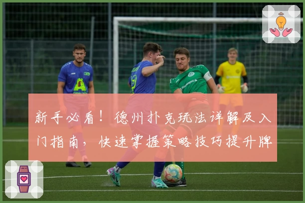 新手必看！德州扑克玩法详解及入门指南，快速掌握策略技巧提升牌技