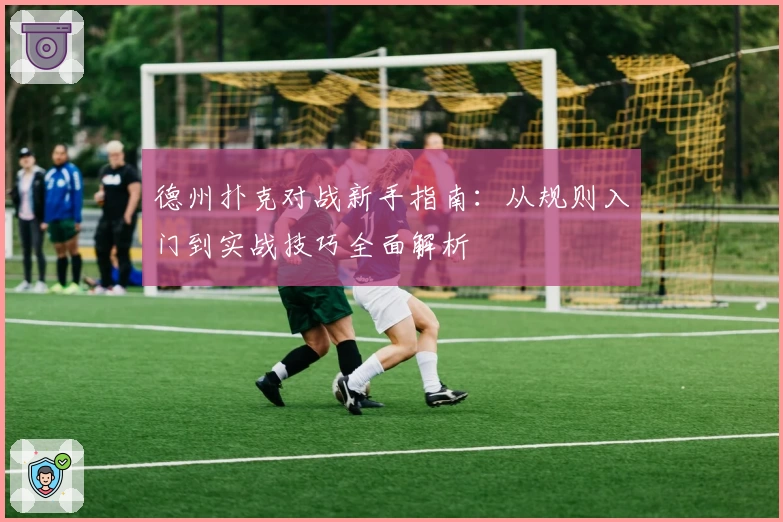 德州扑克对战新手指南：从规则入门到实战技巧全面解析