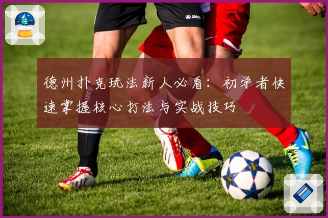 德州扑克玩法新人必看：初学者快速掌握核心打法与实战技巧