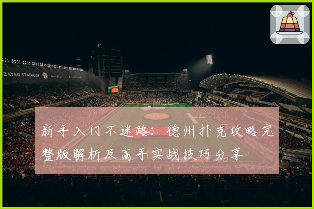 新手入门不迷路：德州扑克攻略完整版解析及高手实战技巧分享