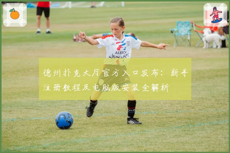 德州扑克大厅官方入口发布：新手注册教程及电脑版安装全解析